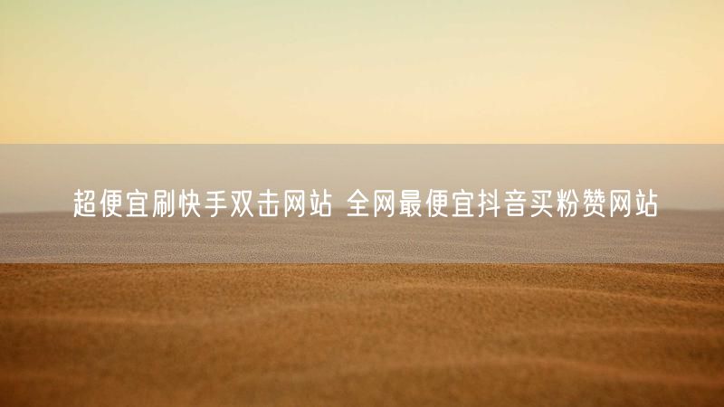 超便宜刷快手双击网站 全网最便宜抖音买粉赞网站