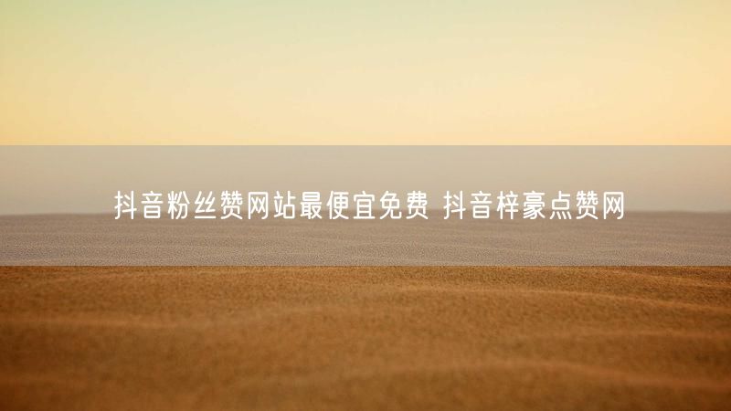 抖音粉丝赞网站最便宜免费 抖音梓豪点赞网