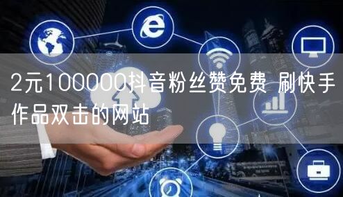2元100000抖音粉丝赞免费 刷快手作品双击的网站
