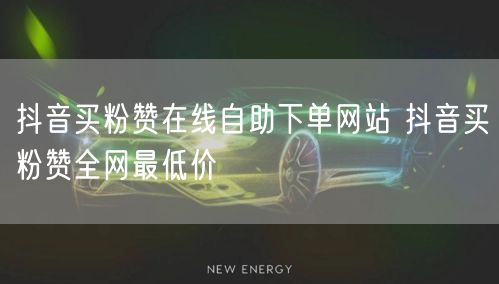 抖音买粉赞在线自助下单网站 抖音买粉赞全网最低价