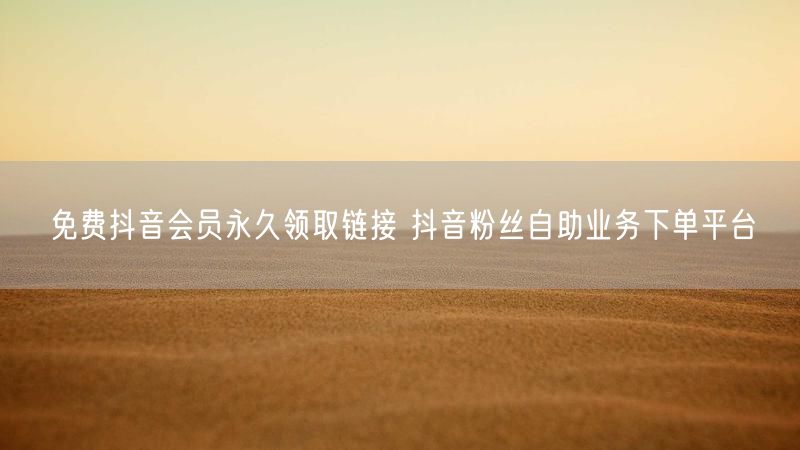 免费抖音会员永久领取链接 抖音粉丝自助业务下单平台