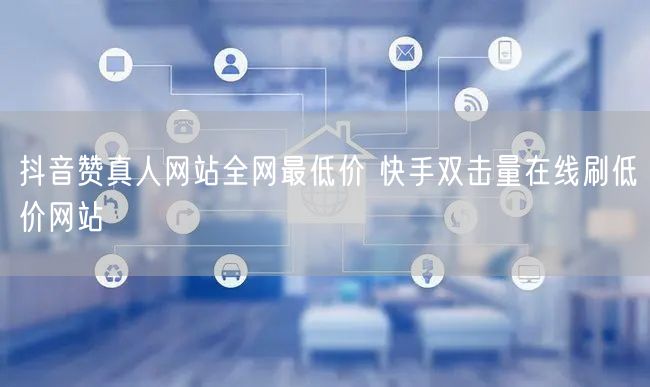 抖音赞真人网站全网最低价 快手双击量在线刷低价网站