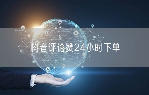 抖音评论赞24小时下单