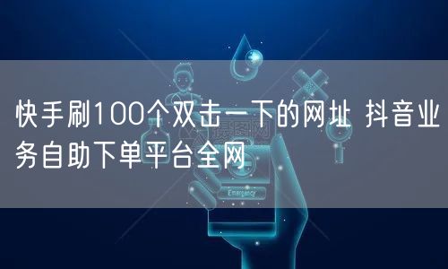 快手刷100个双击一下的网址 抖音业务自助下单平台全网