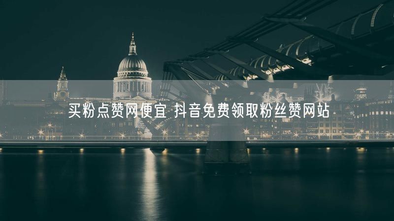 买粉点赞网便宜 抖音免费领取粉丝赞网站
