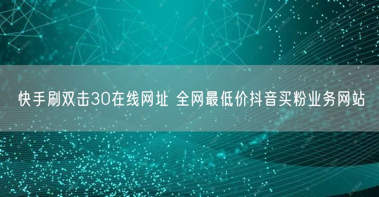 快手刷双击30在线网址 全网最低价抖音买粉业务网站
