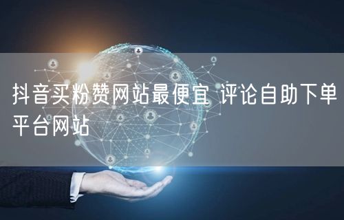 抖音买粉赞网站最便宜 评论自助下单平台网站