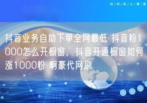 抖音业务自助下单全网最低 抖音粉1000怎么开橱窗，抖音开通橱窗如何涨1000粉 啊豪代网刷