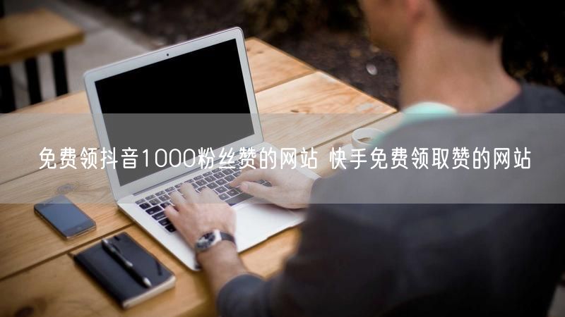 免费领抖音1000粉丝赞的网站 快手免费领取赞的网站