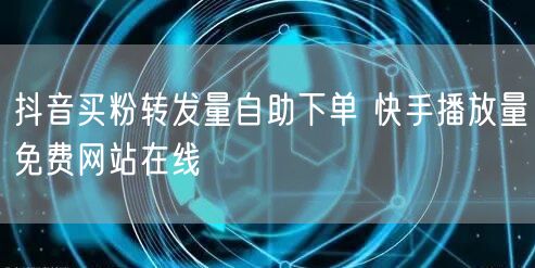 抖音买粉转发量自助下单 快手播放量免费网站在线
