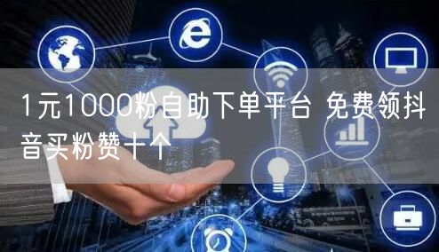 1元1000粉自助下单平台 免费领抖音买粉赞十个