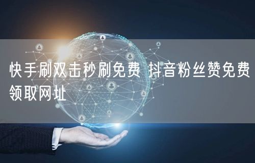 快手刷双击秒刷免费 抖音粉丝赞免费领取网址