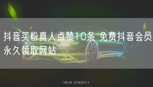 抖音买粉真人点赞10条 免费抖音会员永久领取网站