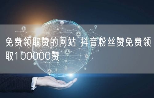 免费领取赞的网站 抖音粉丝赞免费领取100000赞