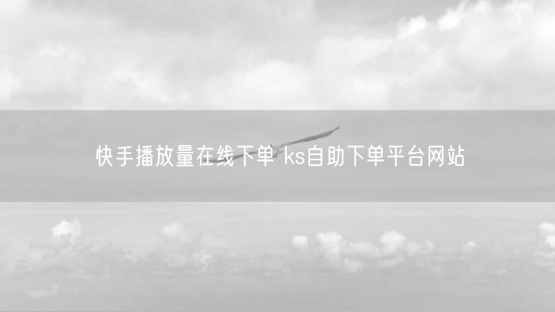 快手播放量在线下单 ks自助下单平台网站