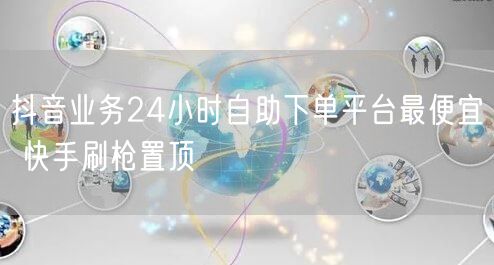 抖音业务24小时自助下单平台最便宜 快手刷枪置顶