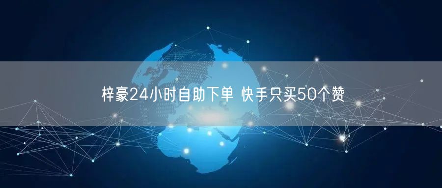 梓豪24小时自助下单 快手只买50个赞