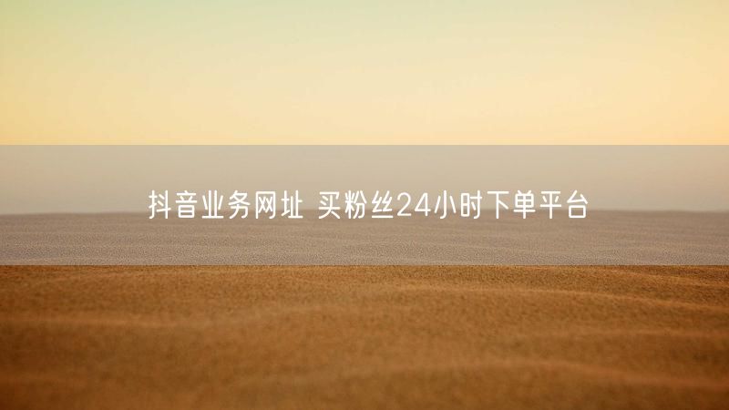 抖音业务网址 买粉丝24小时下单平台