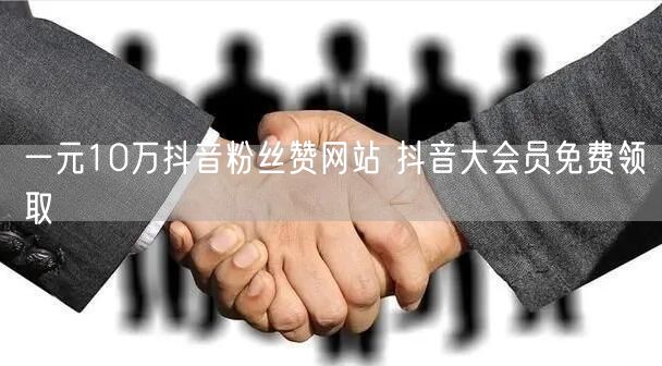 一元10万抖音粉丝赞网站 抖音大会员免费领取