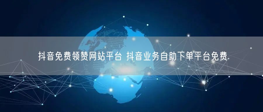 抖音免费领赞网站平台 抖音业务自助下单平台免费