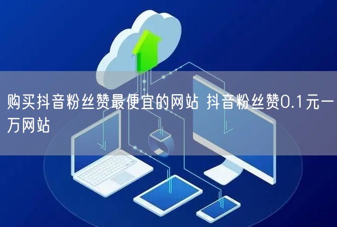 购买抖音粉丝赞最便宜的网站 抖音粉丝赞0.1元一万网站