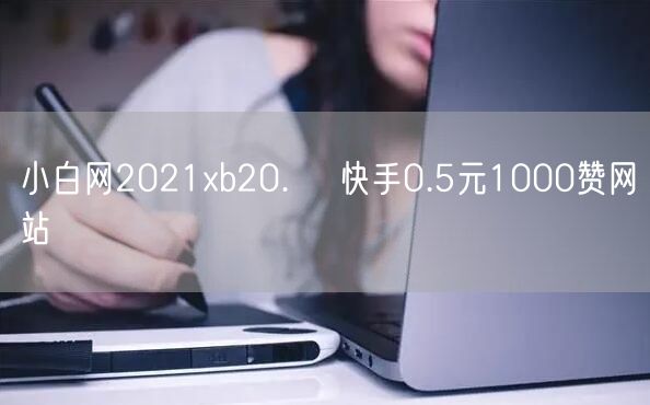 小白网2021xb20.㏄ 快手0.5元1000赞网站