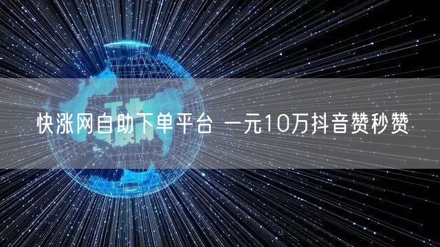 快涨网自助下单平台 一元10万抖音赞秒赞