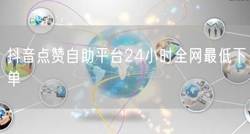 抖音点赞自助平台24小时全网最低下单