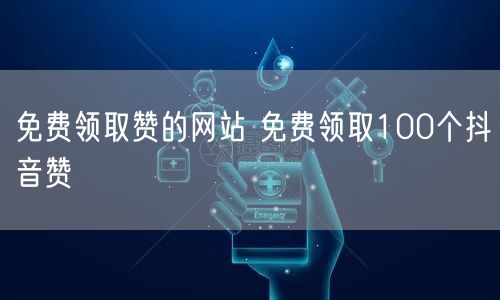 免费领取赞的网站 免费领取100个抖音赞