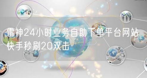 雷神24小时业务自助下单平台网站 快手秒刷20双击