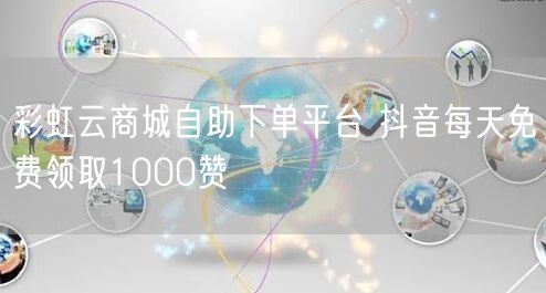 彩虹云商城自助下单平台 抖音每天免费领取1000赞