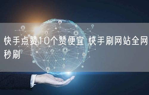 快手点赞10个赞便宜 快手刷网站全网秒刷