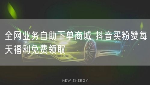 全网业务自助下单商城 抖音买粉赞每天福利免费领取