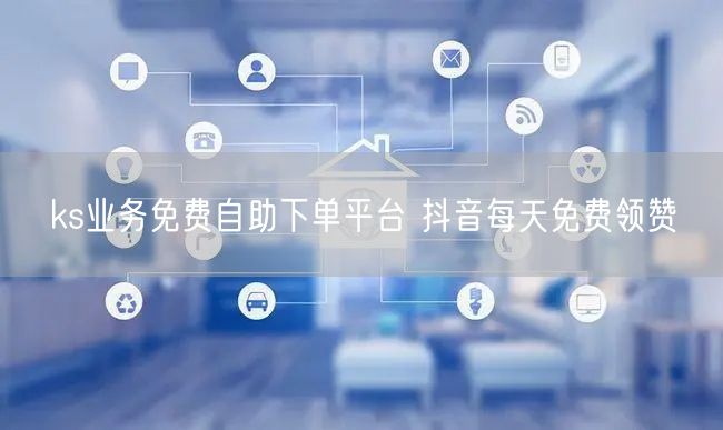 ks业务免费自助下单平台 抖音每天免费领赞