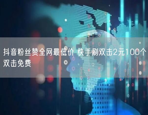 抖音粉丝赞全网最低价 快手刷双击2元100个双击免费