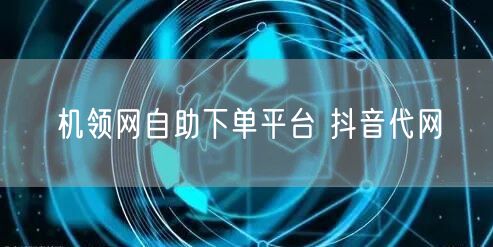 机领网自助下单平台 抖音代网