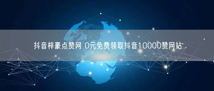 抖音梓豪点赞网 0元免费领取抖音10000赞网站