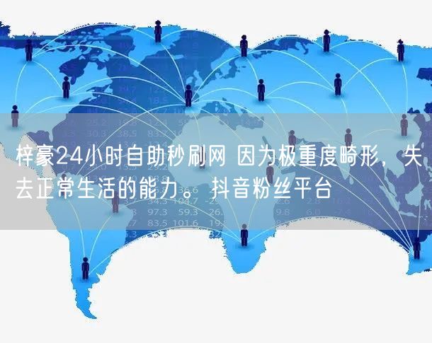 梓豪24小时自助秒刷网 因为极重度畸形，失去正常生活的能力。 抖音粉丝平台