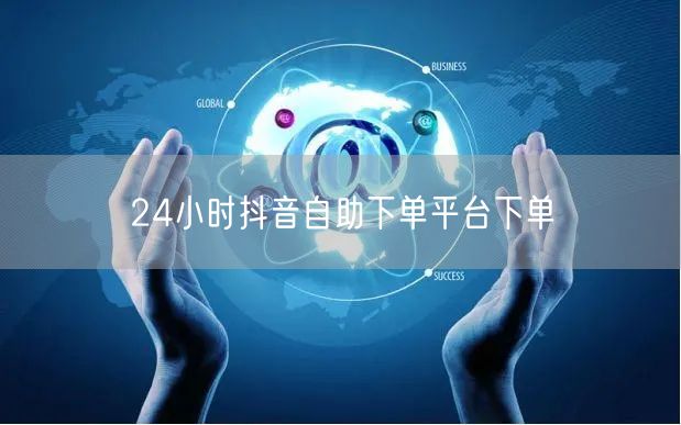 24小时抖音自助下单平台下单