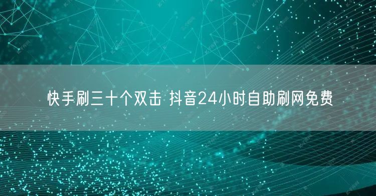 快手刷三十个双击 抖音24小时自助刷网免费