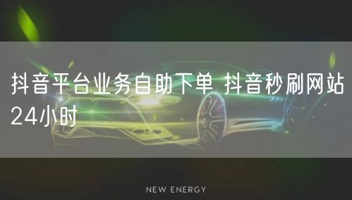 抖音平台业务自助下单 抖音秒刷网站24小时