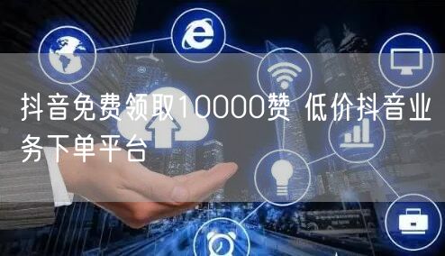 抖音免费领取10000赞 低价抖音业务下单平台
