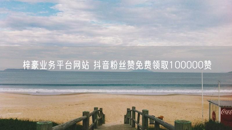 梓豪业务平台网站 抖音粉丝赞免费领取100000赞