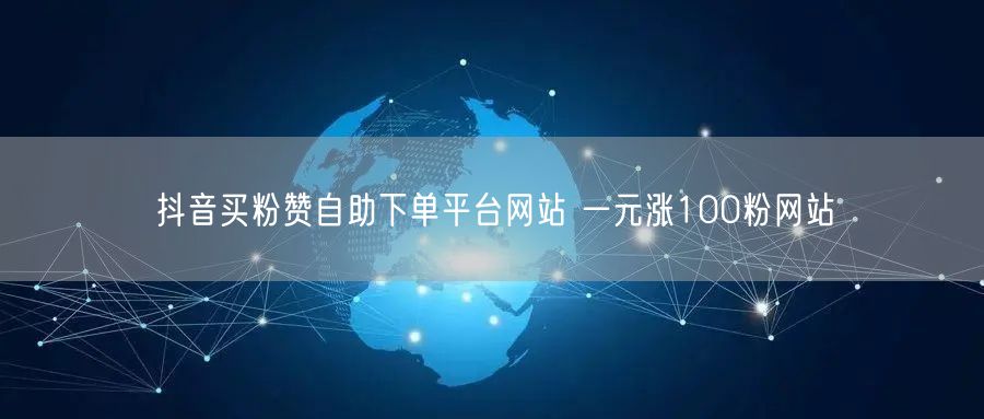 抖音买粉赞自助下单平台网站 一元涨100粉网站