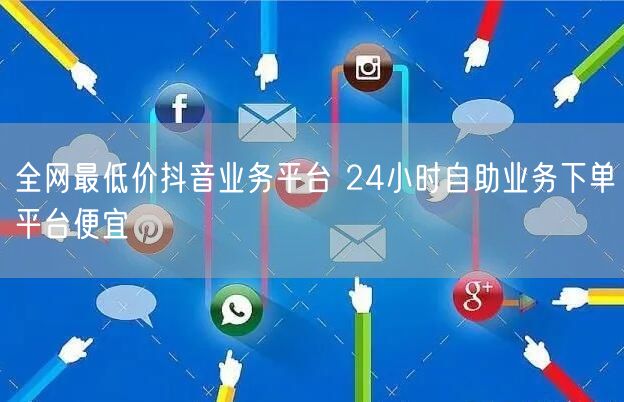 全网最低价抖音业务平台 24小时自助业务下单平台便宜