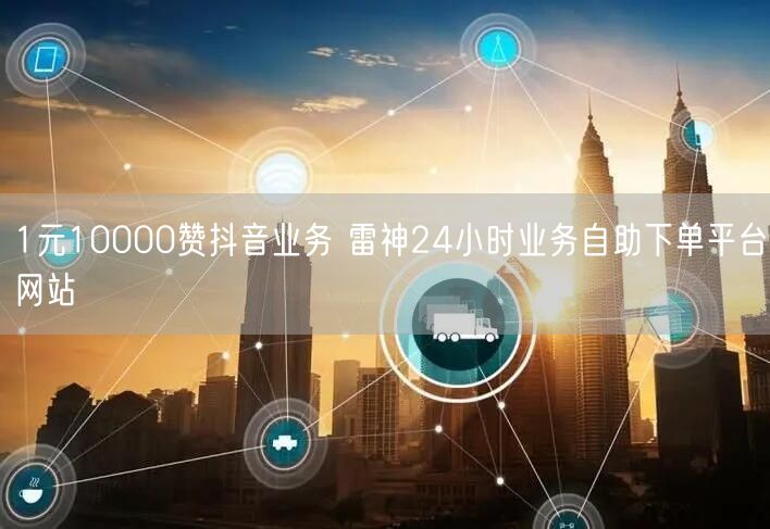 1元10000赞抖音业务 雷神24小时业务自助下单平台网站