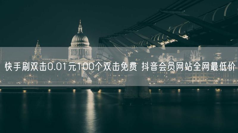 快手刷双击0.01元100个双击免费 抖音会员网站全网最低价