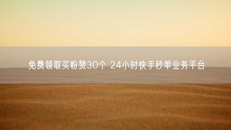 免费领取买粉赞30个 24小时快手秒单业务平台