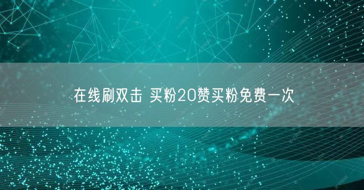在线刷双击 买粉20赞买粉免费一次