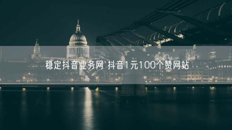 稳定抖音业务网 抖音1元100个赞网站